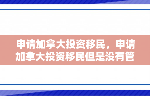 申请加拿大投资移民，申请加拿大投资移民但是没有管理经验