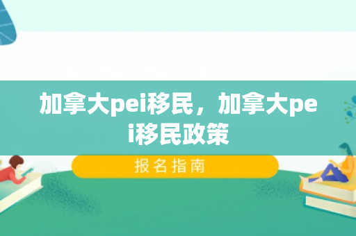 加拿大pei移民，加拿大pei移民政策