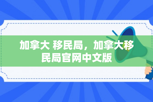 加拿大 移民局，加拿大移民局官网中文版