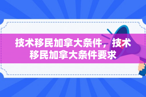 技术移民加拿大条件，技术移民加拿大条件要求