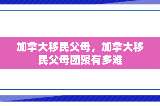 加拿大移民父母，加拿大移民父母团聚有多难