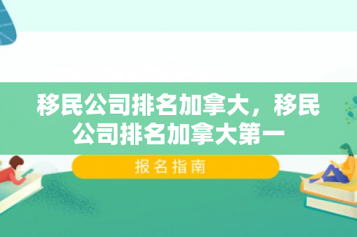 移民公司排名加拿大，移民公司排名加拿大第一
