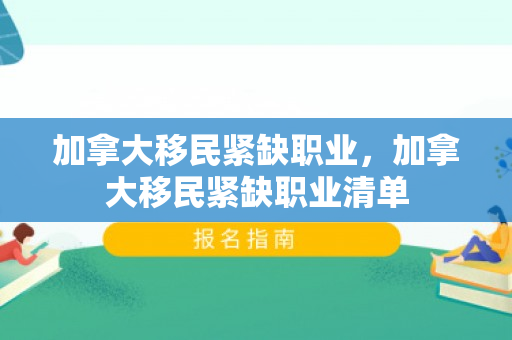 加拿大移民紧缺职业，加拿大移民紧缺职业清单
