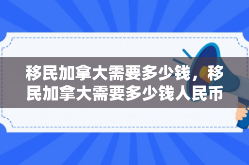 移民加拿大需要多少钱，移民加拿大需要多少钱人民币现在