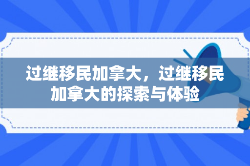 过继移民加拿大，过继移民加拿大的探索与体验