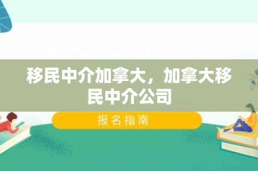 移民中介加拿大，加拿大移民中介公司