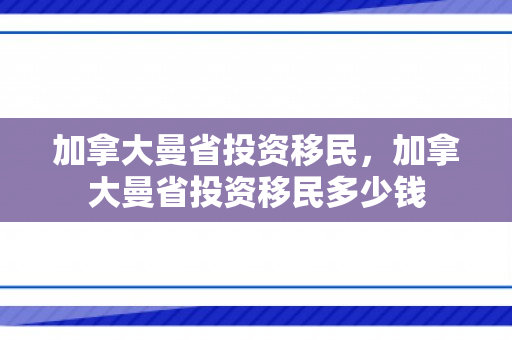 加拿大曼省投资移民，加拿大曼省投资移民多少钱