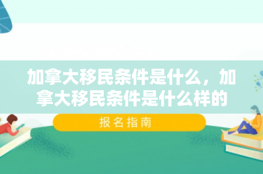 加拿大移民条件是什么，加拿大移民条件是什么样的