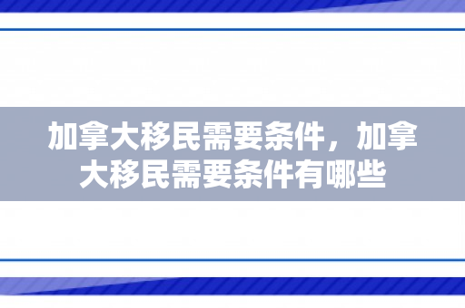 加拿大移民需要条件，加拿大移民需要条件有哪些