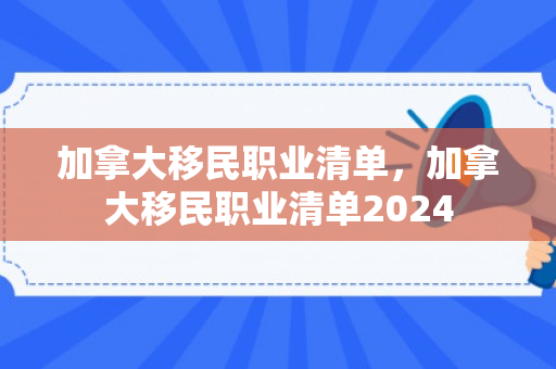 加拿大移民职业清单，加拿大移民职业清单2024