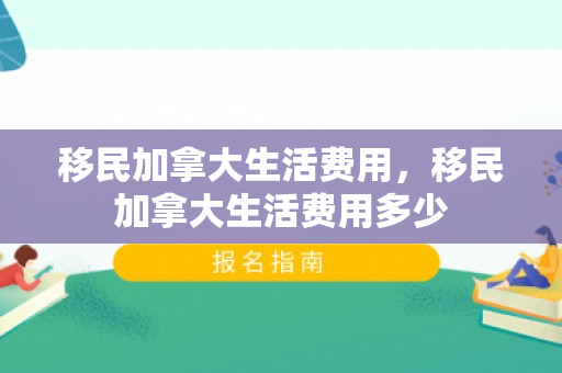 移民加拿大生活费用，移民加拿大生活费用多少