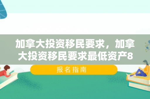 加拿大投资移民要求，加拿大投资移民要求最低资产80万全额投资40万