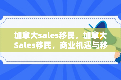 加拿大sales移民，加拿大Sales移民，商业机遇与移民之路