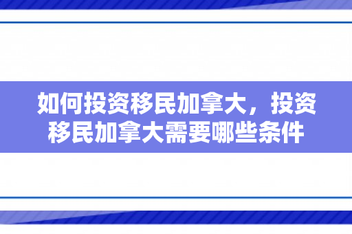 如何投资移民加拿大，投资移民加拿大需要哪些条件