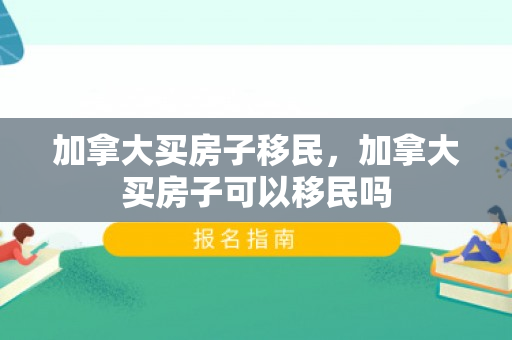 加拿大买房子移民，加拿大买房子可以移民吗