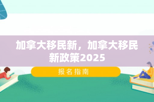 加拿大移民新，加拿大移民新政策2025