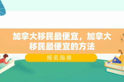 加拿大移民最便宜，加拿大移民最便宜的方法