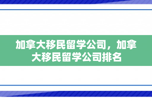加拿大移民留学公司，加拿大移民留学公司排名