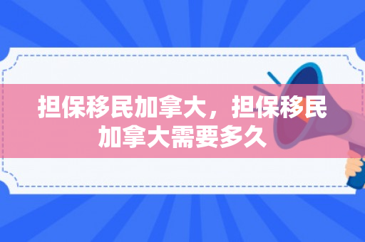 担保移民加拿大，担保移民加拿大需要多久