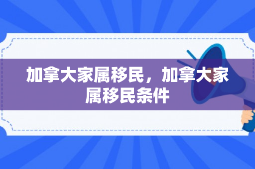 加拿大家属移民，加拿大家属移民条件
