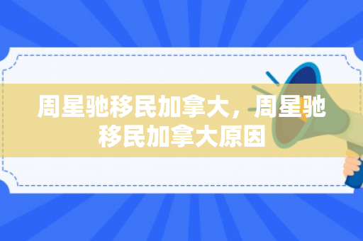 周星驰移民加拿大，周星驰移民加拿大原因