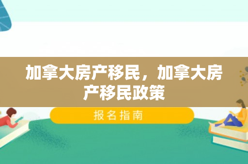 加拿大房产移民，加拿大房产移民政策