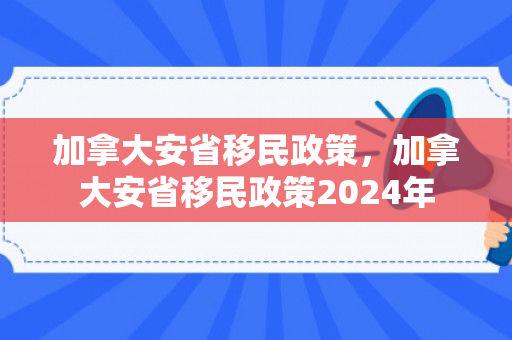 加拿大安省移民政策，加拿大安省移民政策2024年