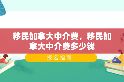 移民加拿大中介费，移民加拿大中介费多少钱
