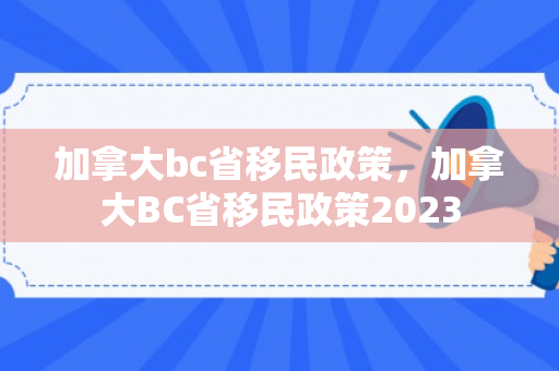 加拿大bc省移民政策，加拿大BC省移民政策2023
