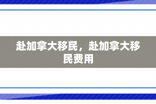 赴加拿大移民，赴加拿大移民费用