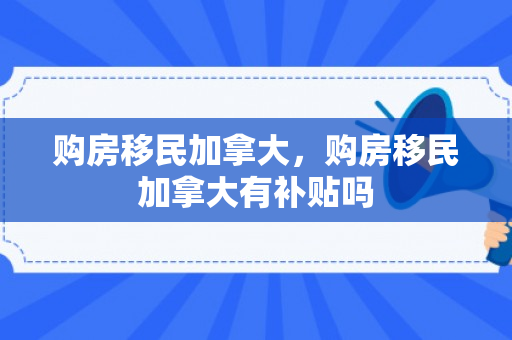 购房移民加拿大，购房移民加拿大有补贴吗