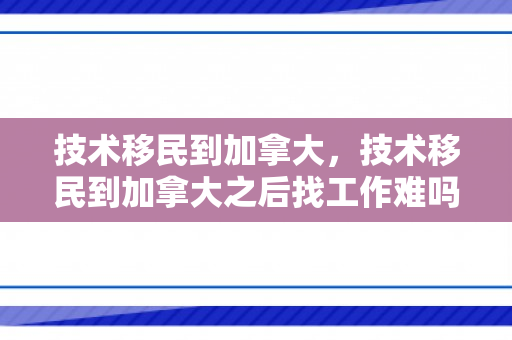技术移民到加拿大，技术移民到加拿大之后找工作难吗