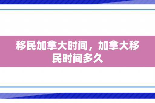 移民加拿大时间，加拿大移民时间多久