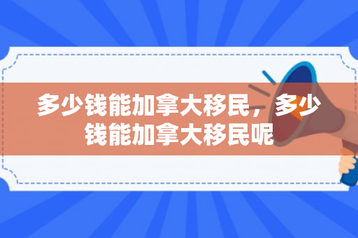 多少钱能加拿大移民，多少钱能加拿大移民呢