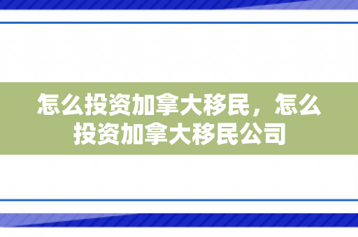 怎么投资加拿大移民，怎么投资加拿大移民公司