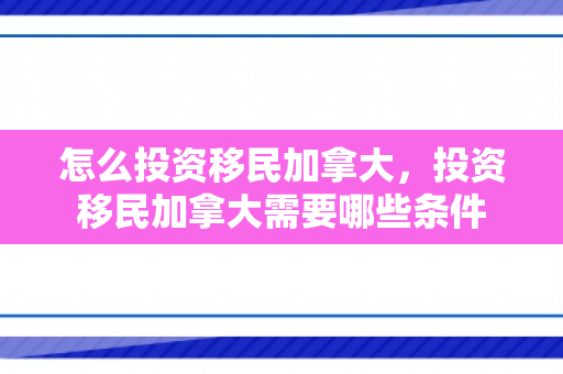 怎么投资移民加拿大，投资移民加拿大需要哪些条件
