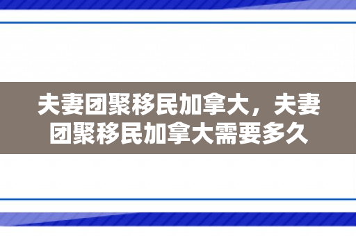 夫妻团聚移民加拿大，夫妻团聚移民加拿大需要多久