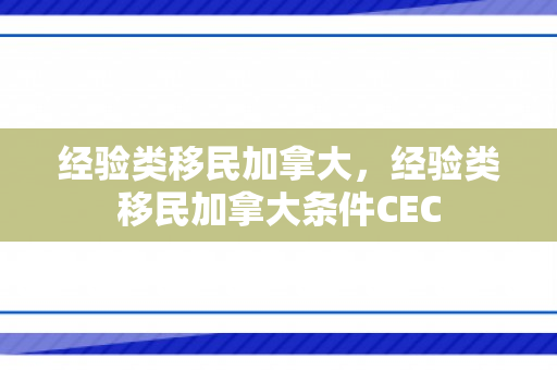 经验类移民加拿大，经验类移民加拿大条件CEC