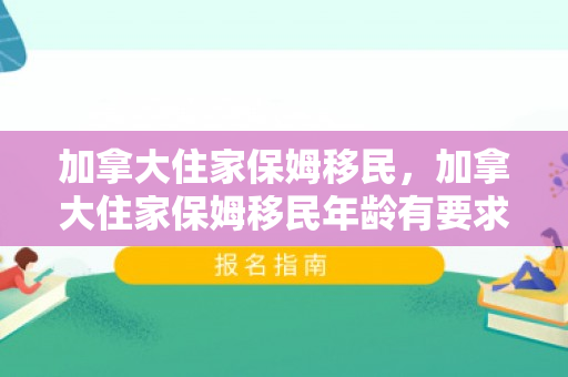 加拿大住家保姆移民，加拿大住家保姆移民年龄有要求吗