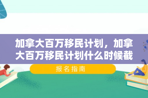 加拿大百万移民计划，加拿大百万移民计划什么时候截止