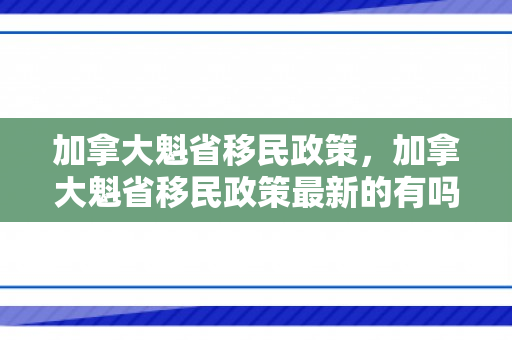 加拿大魁省移民政策，加拿大魁省移民政策最新的有吗