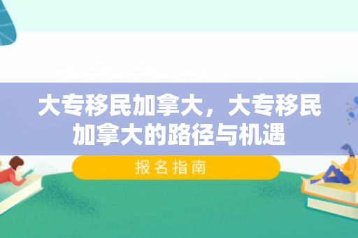 大专移民加拿大，大专移民加拿大的路径与机遇