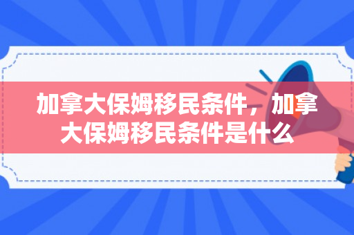 加拿大保姆移民条件，加拿大保姆移民条件是什么
