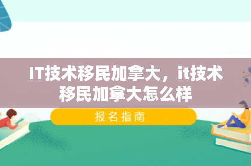 IT技术移民加拿大，it技术移民加拿大怎么样