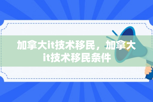 加拿大it技术移民，加拿大it技术移民条件