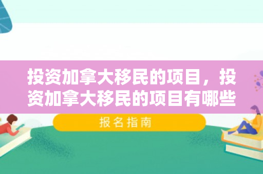 投资加拿大移民的项目，投资加拿大移民的项目有哪些