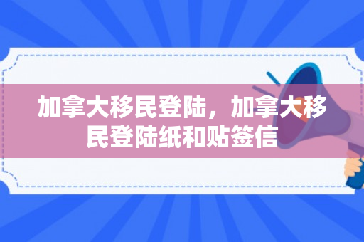加拿大移民登陆，加拿大移民登陆纸和贴签信