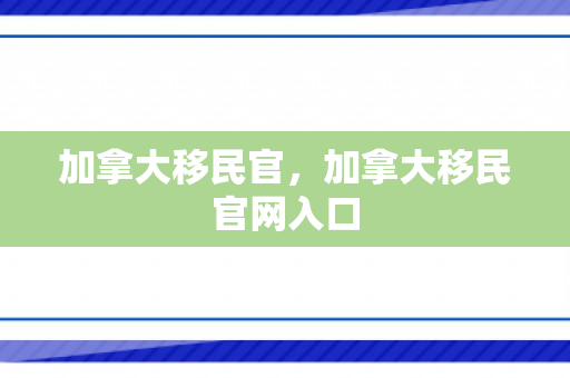 加拿大移民官，加拿大移民官网入口