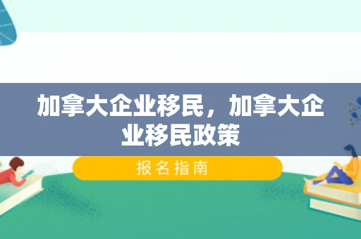 加拿大企业移民，加拿大企业移民政策