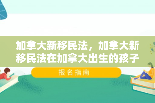 加拿大新移民法，加拿大新移民法在加拿大出生的孩子是永久公民吗